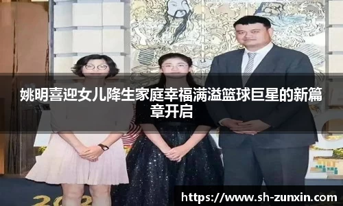 姚明喜迎女儿降生家庭幸福满溢篮球巨星的新篇章开启