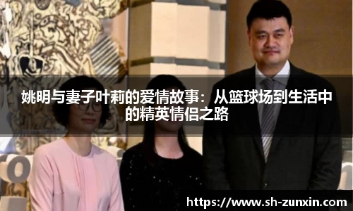 姚明与妻子叶莉的爱情故事：从篮球场到生活中的精英情侣之路