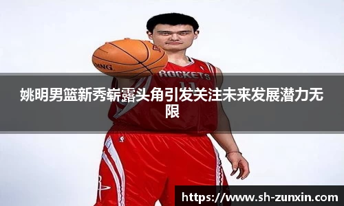 姚明男篮新秀崭露头角引发关注未来发展潜力无限