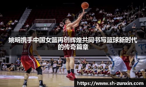 姚明携手中国女篮再创辉煌共同书写篮球新时代的传奇篇章