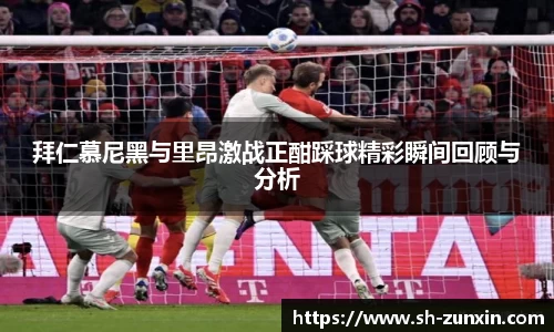 拜仁慕尼黑与里昂激战正酣踩球精彩瞬间回顾与分析
