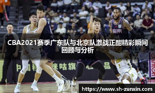 CBA2021赛季广东队与北京队激战正酣精彩瞬间回顾与分析
