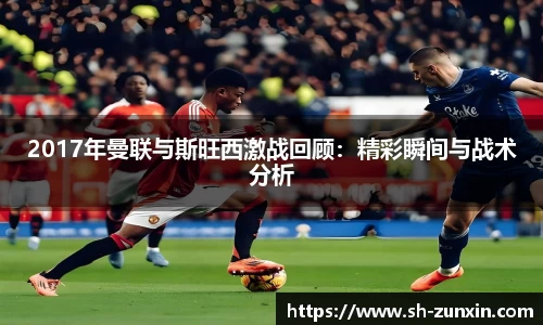 2017年曼联与斯旺西激战回顾：精彩瞬间与战术分析