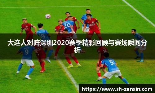 zoty中欧大连人对阵深圳2020赛季精彩回顾与赛场瞬间分析