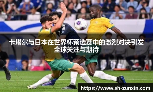 zoty中欧卡塔尔与日本在世界杯预选赛中的激烈对决引发全球关注与期待